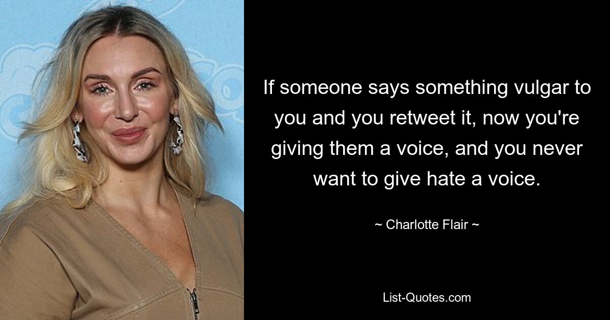 If someone says something vulgar to you and you retweet it, now you're giving them a voice, and you never want to give hate a voice. — © Charlotte Flair