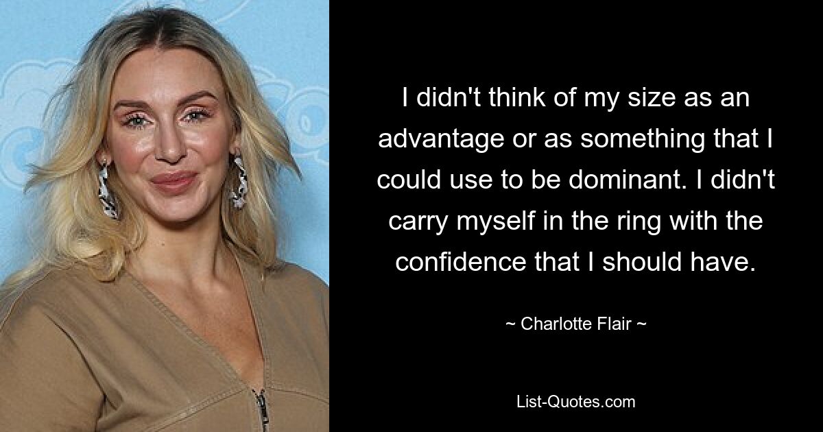 I didn't think of my size as an advantage or as something that I could use to be dominant. I didn't carry myself in the ring with the confidence that I should have. — © Charlotte Flair