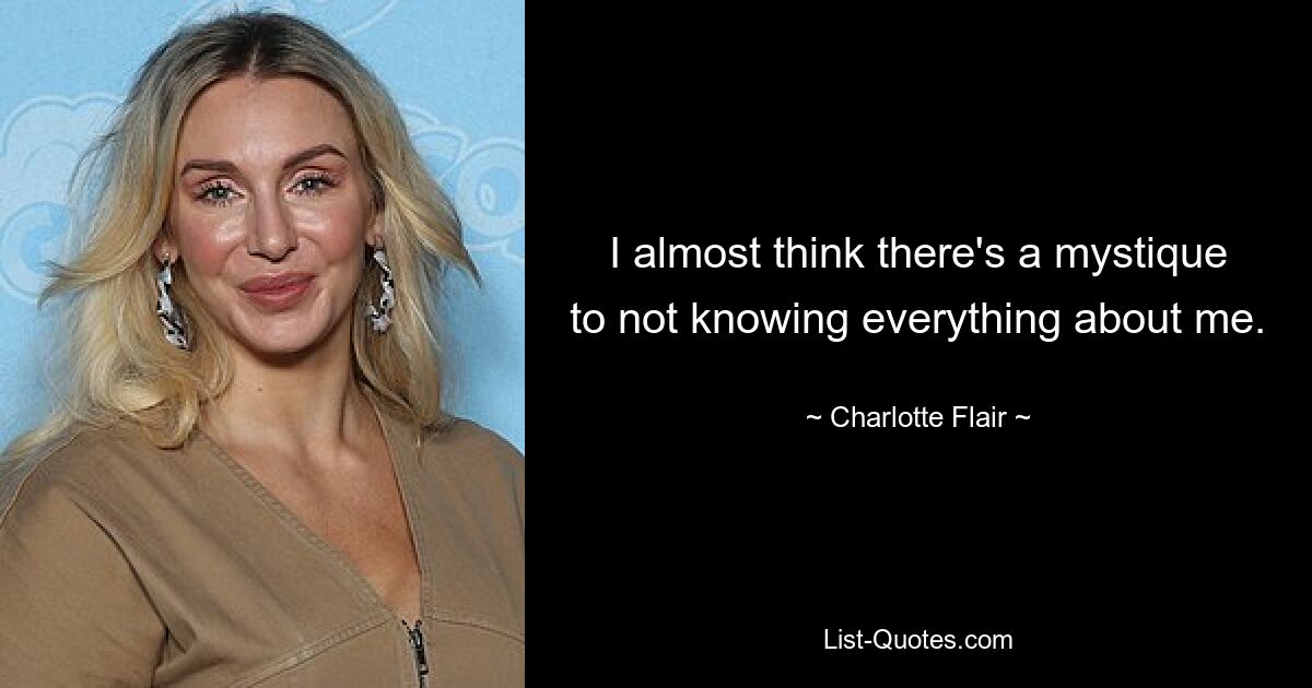 I almost think there's a mystique to not knowing everything about me. — © Charlotte Flair