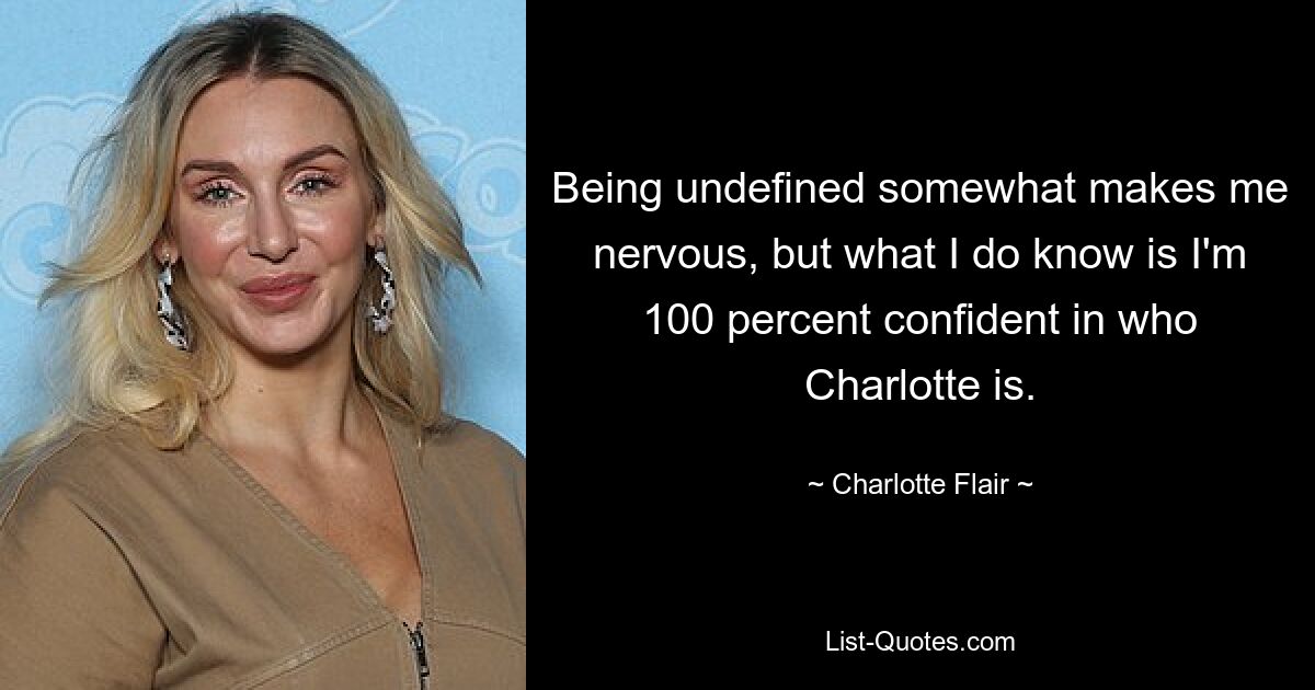 Being undefined somewhat makes me nervous, but what I do know is I'm 100 percent confident in who Charlotte is. — © Charlotte Flair