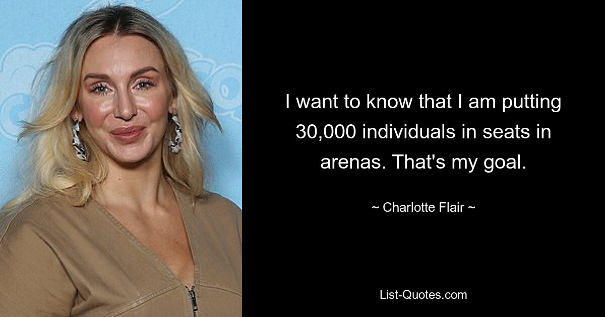 I want to know that I am putting 30,000 individuals in seats in arenas. That's my goal. — © Charlotte Flair