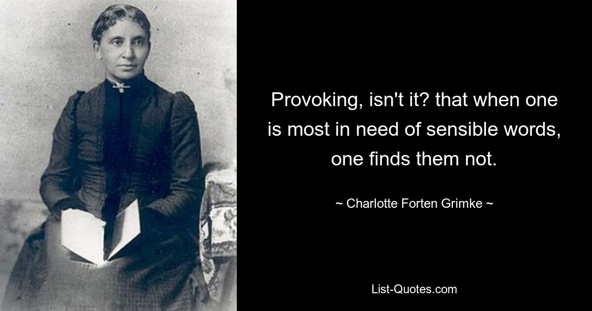 Provoking, isn't it? that when one is most in need of sensible words, one finds them not. — © Charlotte Forten Grimke