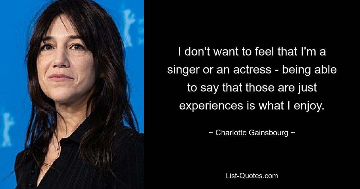 I don't want to feel that I'm a singer or an actress - being able to say that those are just experiences is what I enjoy. — © Charlotte Gainsbourg