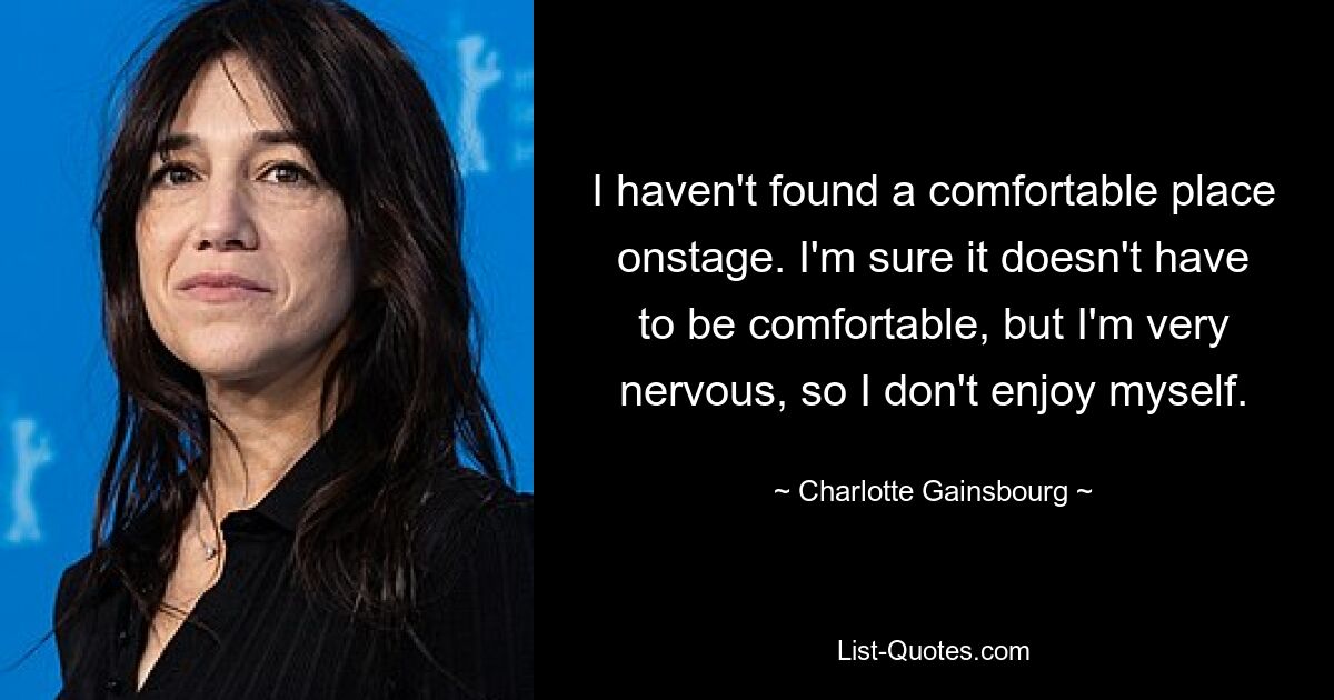 I haven't found a comfortable place onstage. I'm sure it doesn't have to be comfortable, but I'm very nervous, so I don't enjoy myself. — © Charlotte Gainsbourg