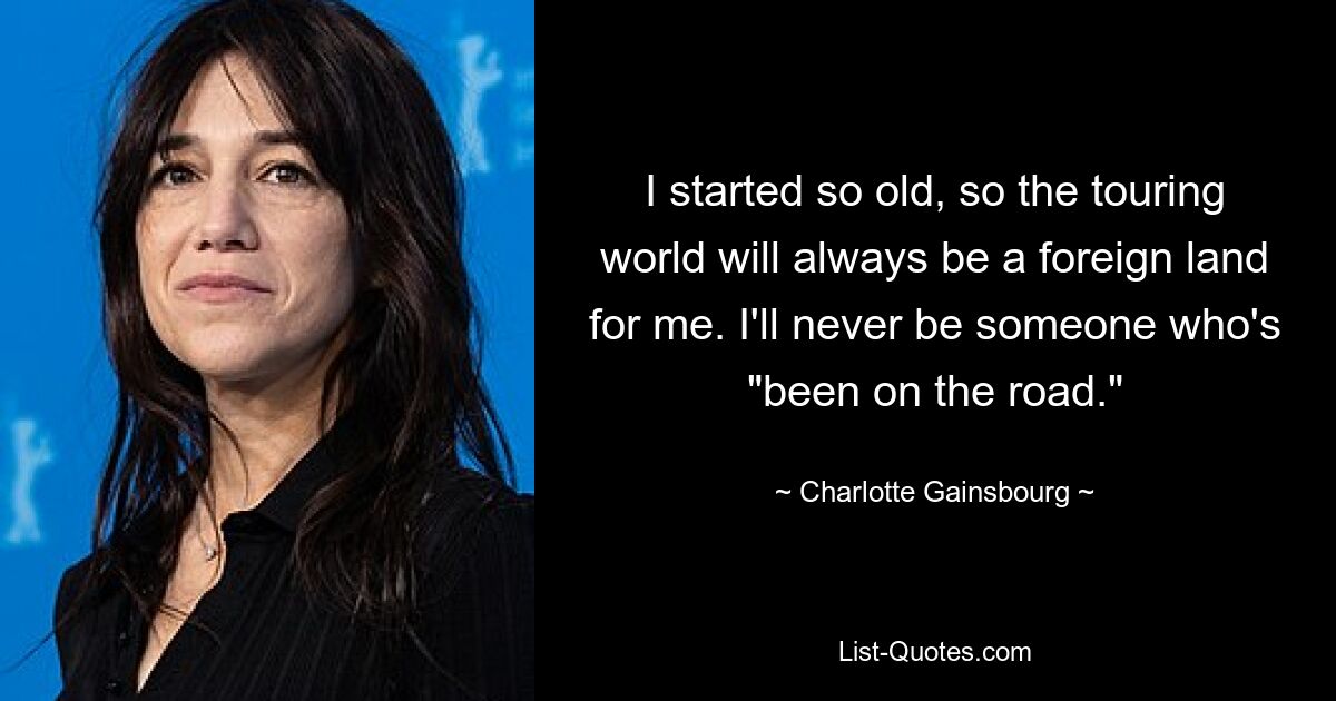 I started so old, so the touring world will always be a foreign land for me. I'll never be someone who's "been on the road." — © Charlotte Gainsbourg