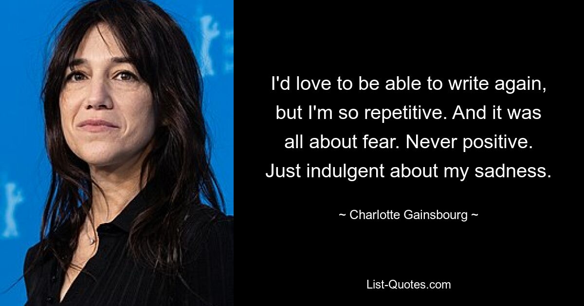 I'd love to be able to write again, but I'm so repetitive. And it was all about fear. Never positive. Just indulgent about my sadness. — © Charlotte Gainsbourg