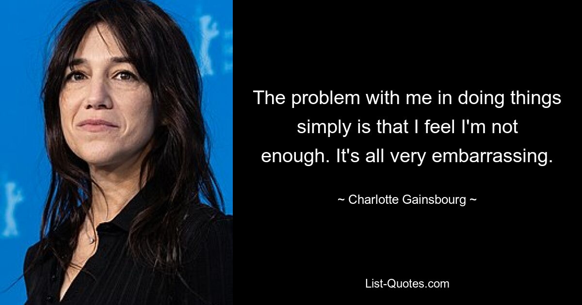 The problem with me in doing things simply is that I feel I'm not enough. It's all very embarrassing. — © Charlotte Gainsbourg