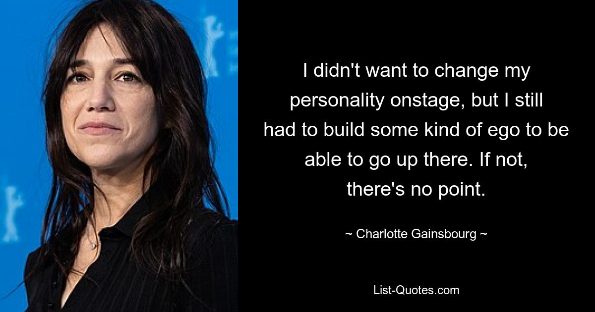 I didn't want to change my personality onstage, but I still had to build some kind of ego to be able to go up there. If not, there's no point. — © Charlotte Gainsbourg