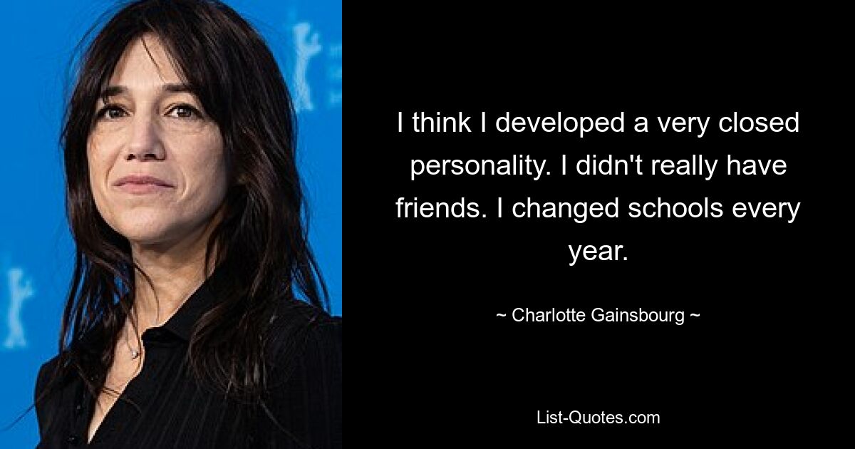 I think I developed a very closed personality. I didn't really have friends. I changed schools every year. — © Charlotte Gainsbourg