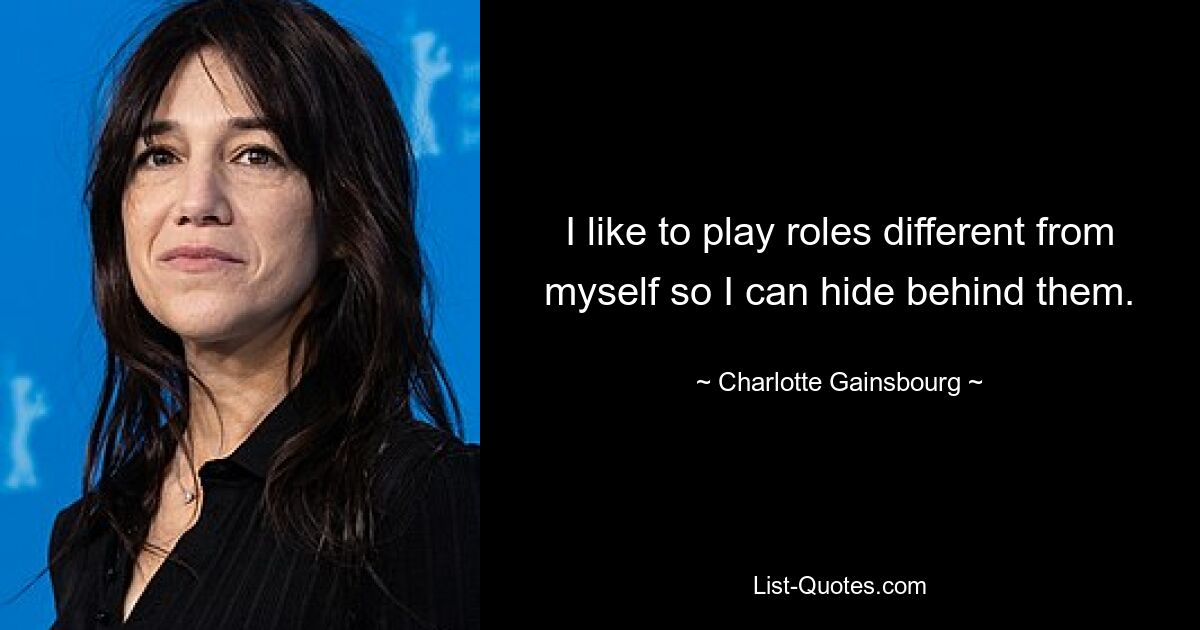 I like to play roles different from myself so I can hide behind them. — © Charlotte Gainsbourg