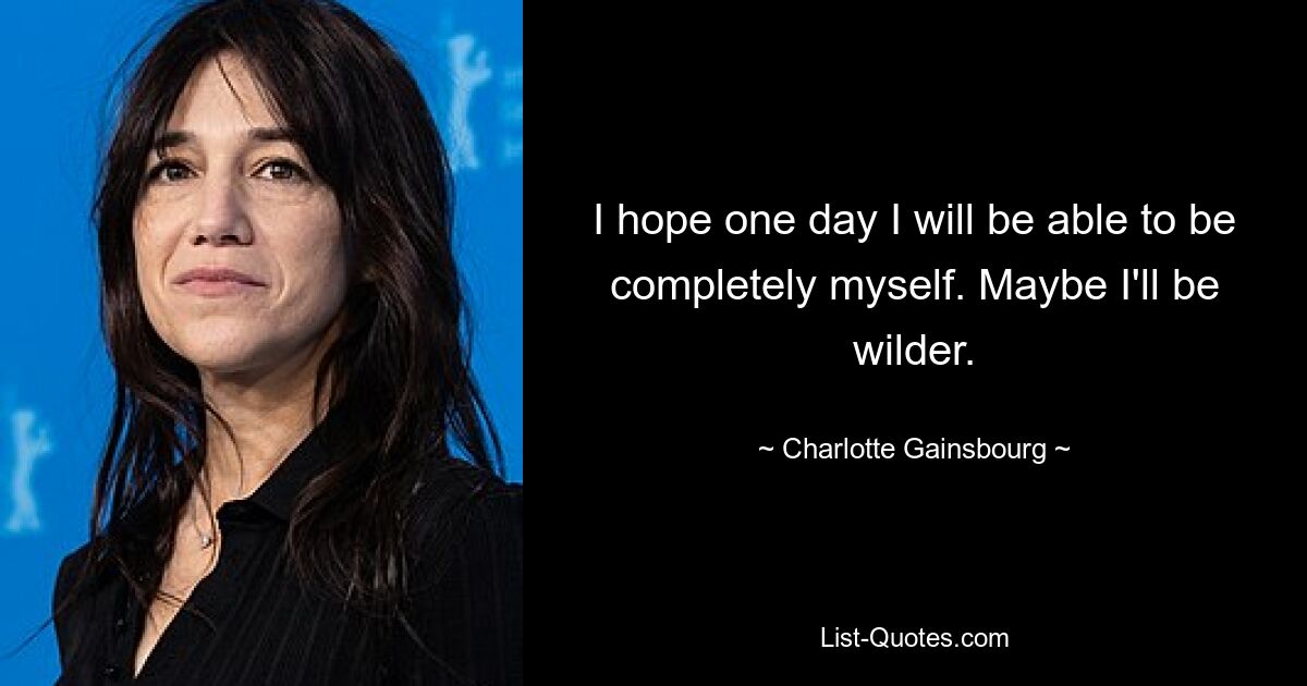 I hope one day I will be able to be completely myself. Maybe I'll be wilder. — © Charlotte Gainsbourg