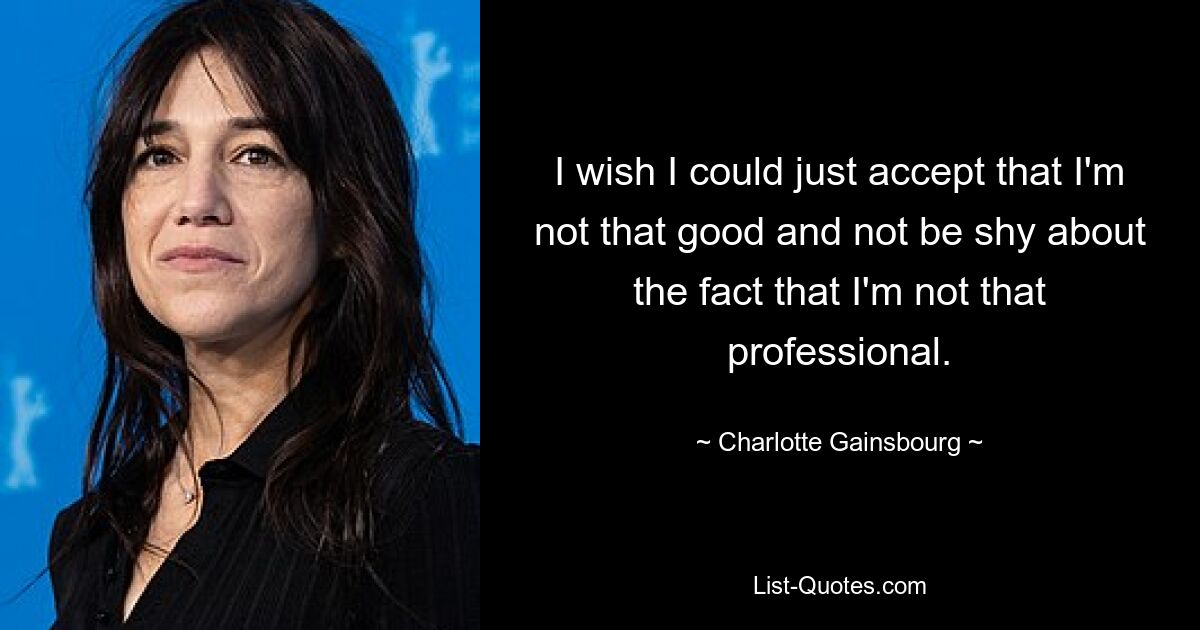 I wish I could just accept that I'm not that good and not be shy about the fact that I'm not that professional. — © Charlotte Gainsbourg