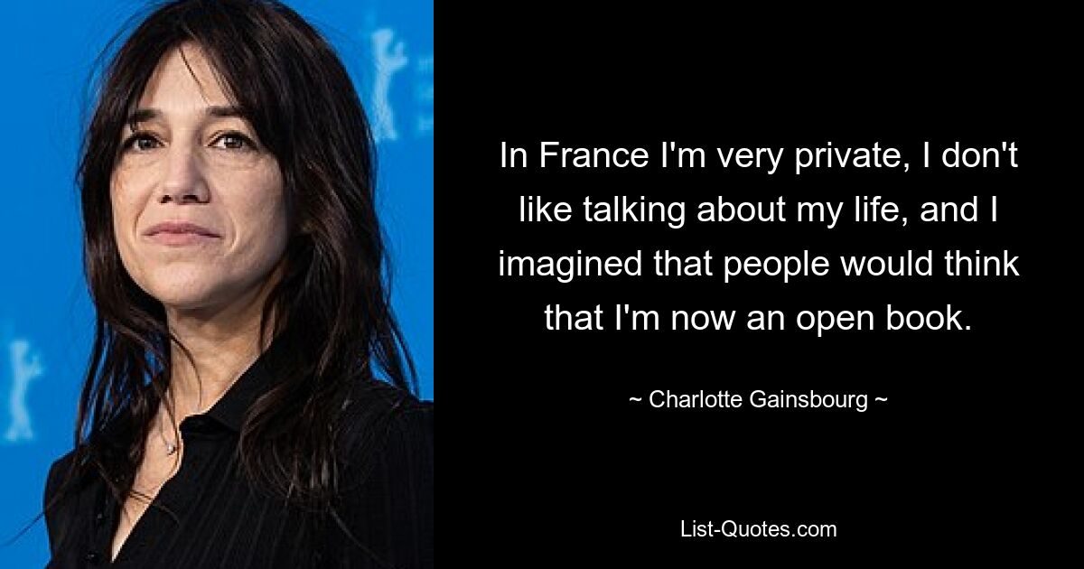 In Frankreich bin ich sehr privat, ich rede nicht gern über mein Leben und ich habe mir vorgestellt, dass die Leute denken würden, ich sei jetzt ein offenes Buch. — © Charlotte Gainsbourg