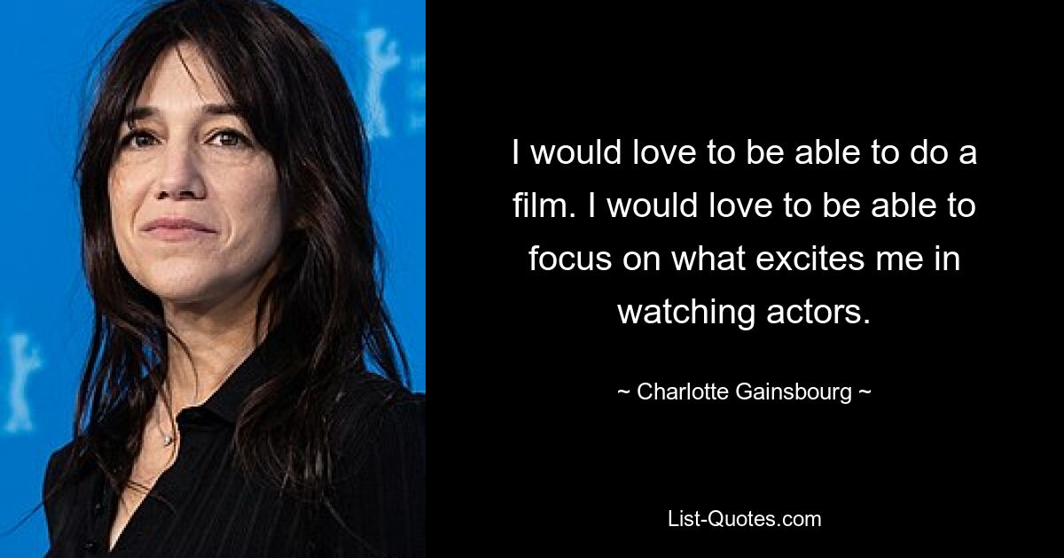 I would love to be able to do a film. I would love to be able to focus on what excites me in watching actors. — © Charlotte Gainsbourg