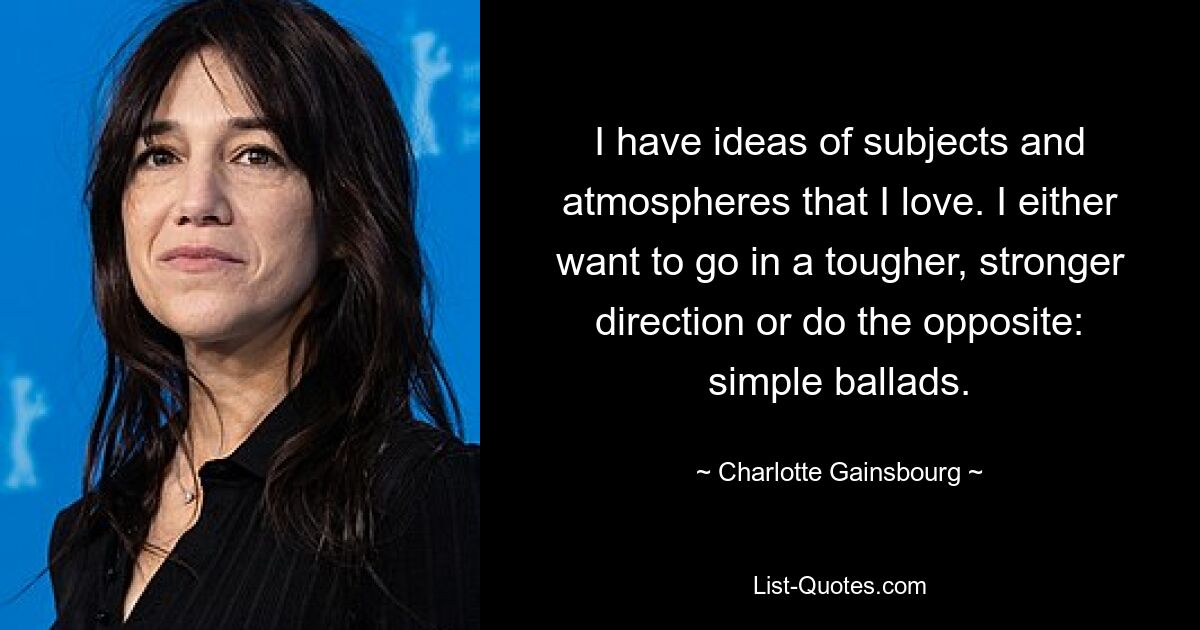 Ich habe Ideen für Themen und Atmosphären, die ich liebe. Ich möchte entweder in eine härtere, stärkere Richtung gehen oder das Gegenteil tun: einfache Balladen. — © Charlotte Gainsbourg