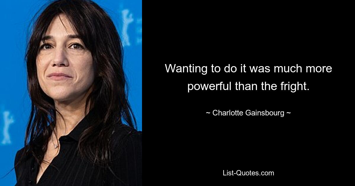 Wanting to do it was much more powerful than the fright. — © Charlotte Gainsbourg