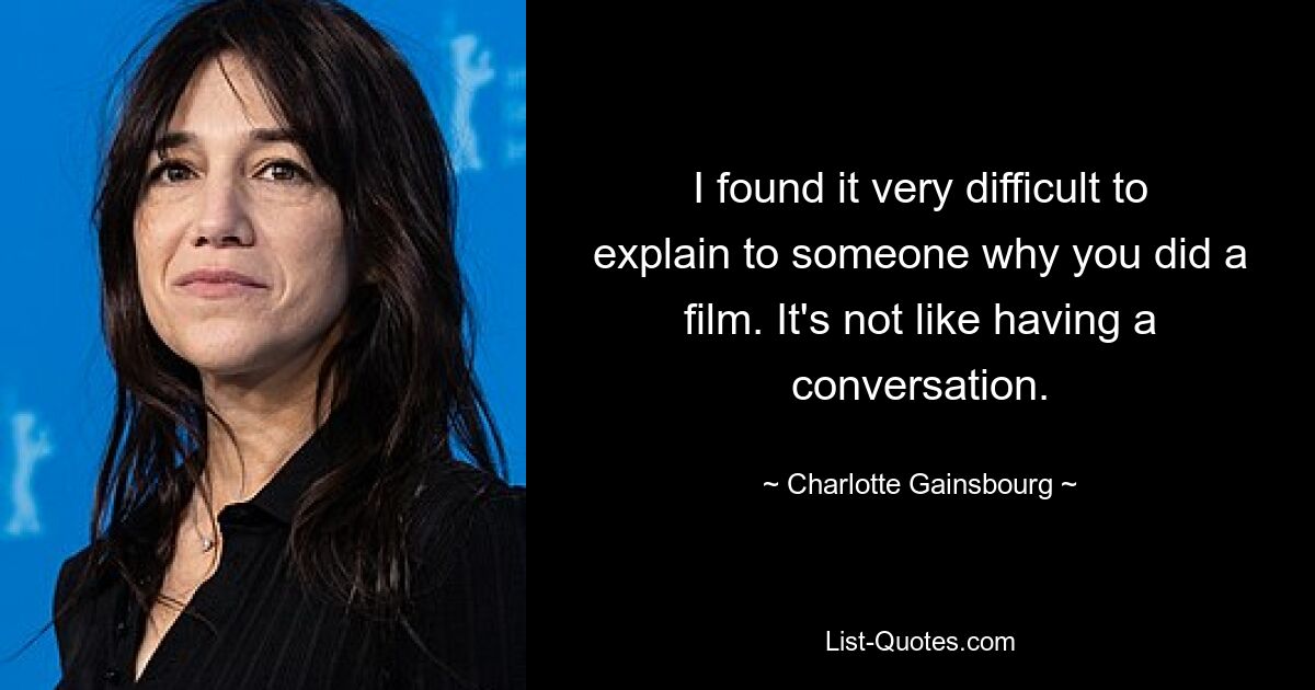 I found it very difficult to explain to someone why you did a film. It's not like having a conversation. — © Charlotte Gainsbourg