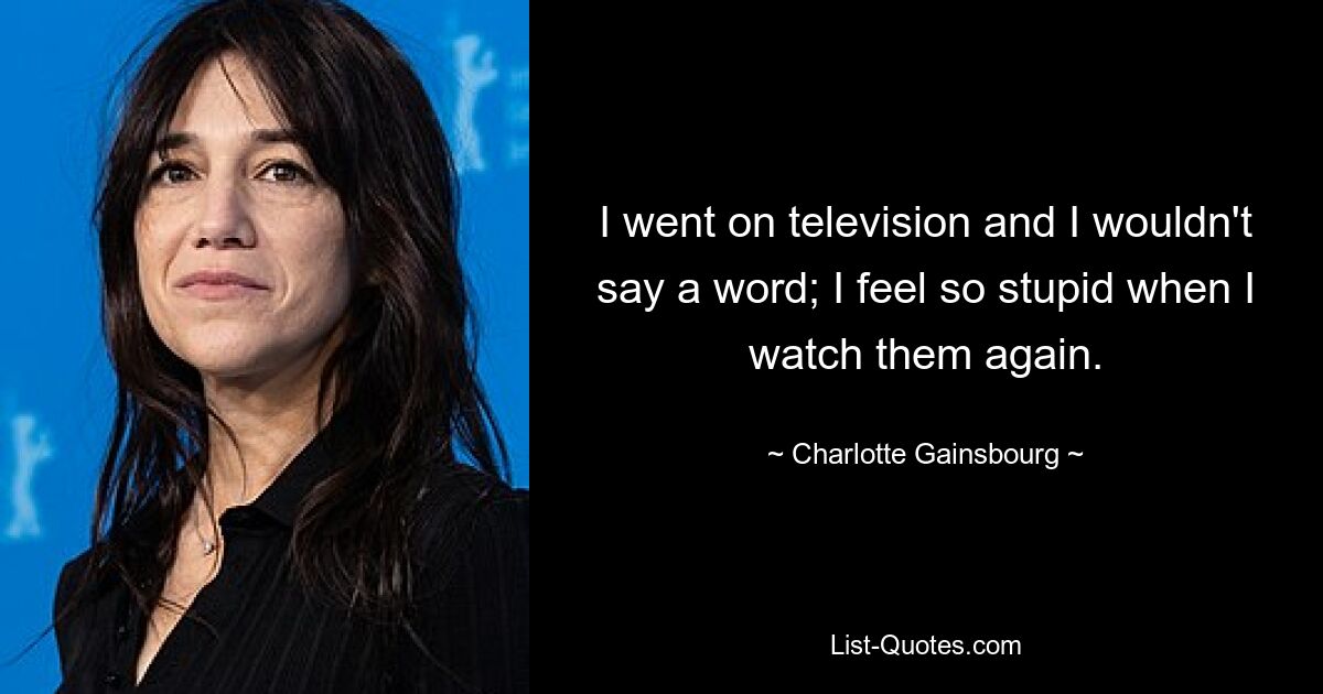 I went on television and I wouldn't say a word; I feel so stupid when I watch them again. — © Charlotte Gainsbourg