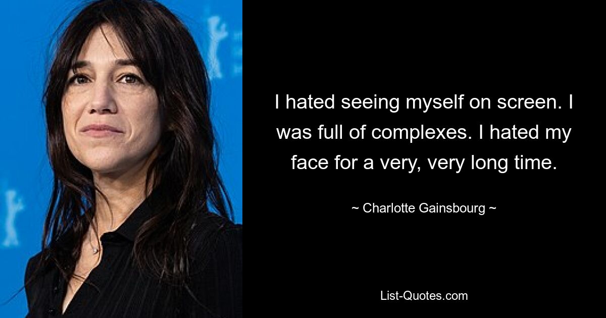 I hated seeing myself on screen. I was full of complexes. I hated my face for a very, very long time. — © Charlotte Gainsbourg