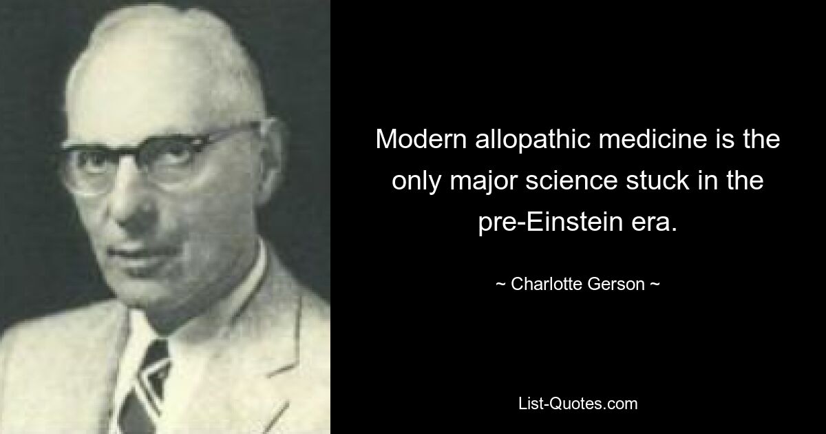 Modern allopathic medicine is the only major science stuck in the pre-Einstein era. — © Charlotte Gerson