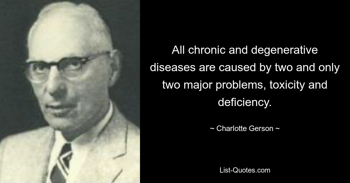 All chronic and degenerative diseases are caused by two and only two major problems, toxicity and deficiency. — © Charlotte Gerson