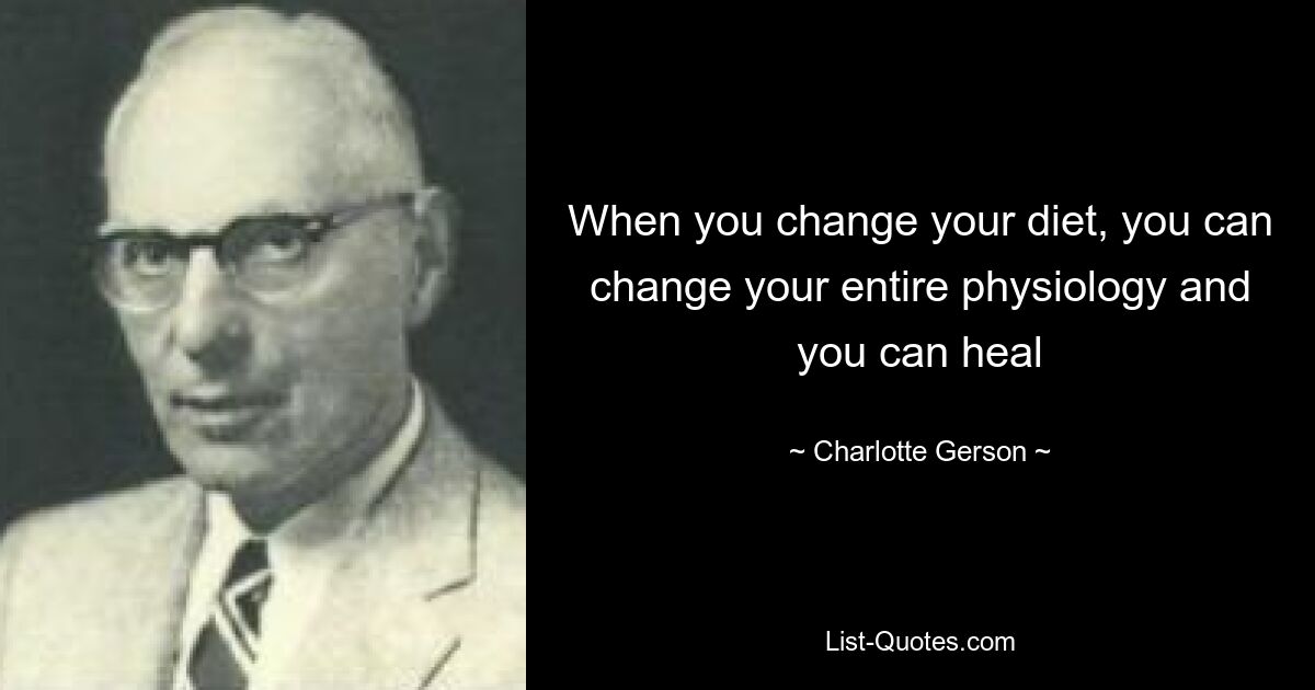 When you change your diet, you can change your entire physiology and you can heal — © Charlotte Gerson