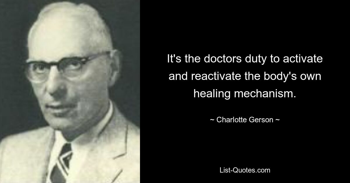 It's the doctors duty to activate and reactivate the body's own healing mechanism. — © Charlotte Gerson