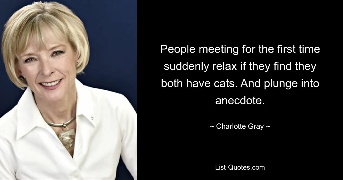 People meeting for the first time suddenly relax if they find they both have cats. And plunge into anecdote. — © Charlotte Gray