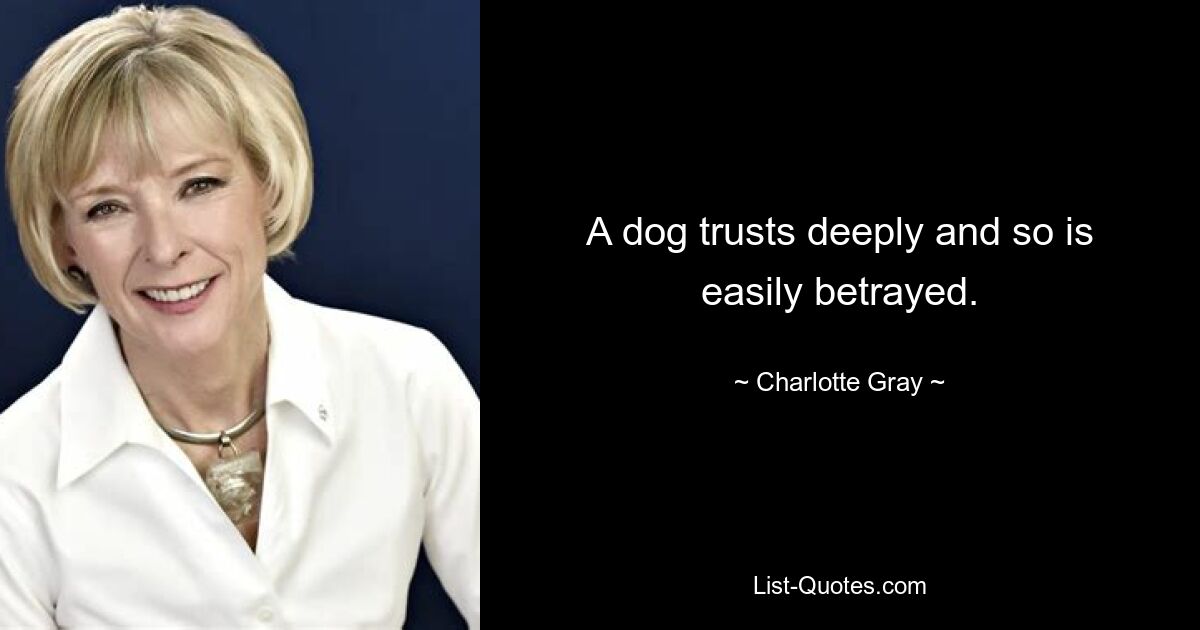 A dog trusts deeply and so is easily betrayed. — © Charlotte Gray