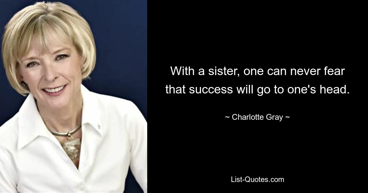 With a sister, one can never fear that success will go to one's head. — © Charlotte Gray