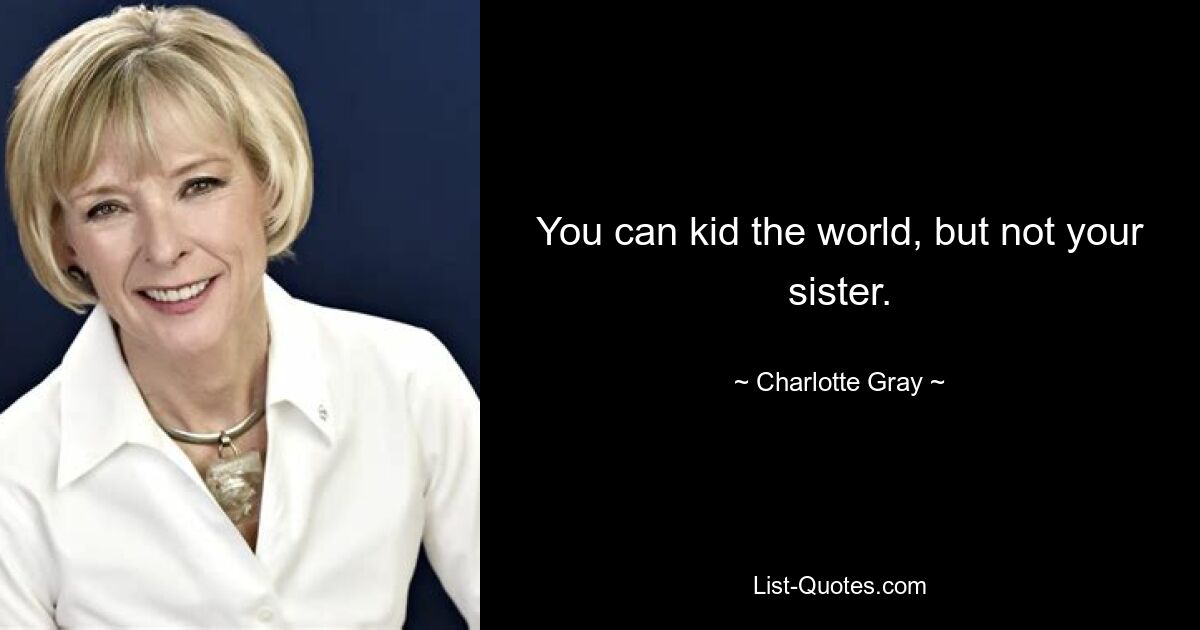 You can kid the world, but not your sister. — © Charlotte Gray