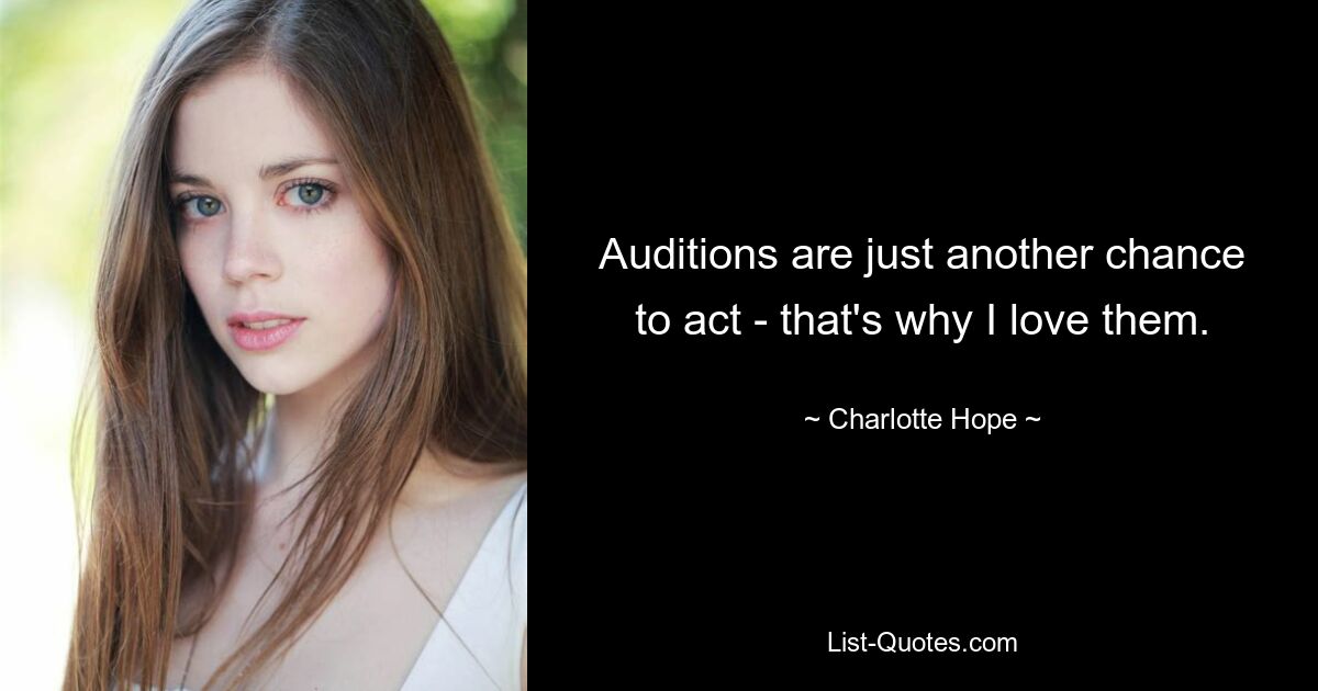 Auditions are just another chance to act - that's why I love them. — © Charlotte Hope