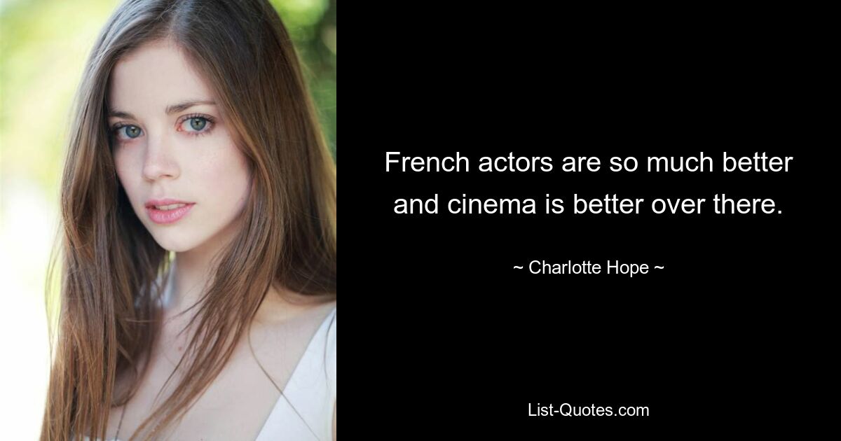 French actors are so much better and cinema is better over there. — © Charlotte Hope