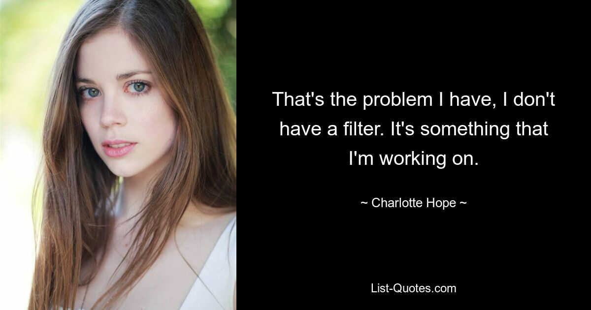 That's the problem I have, I don't have a filter. It's something that I'm working on. — © Charlotte Hope