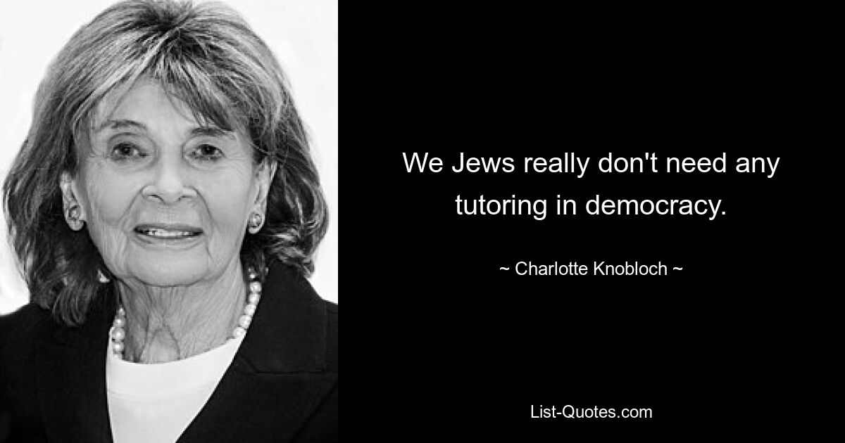 We Jews really don't need any tutoring in democracy. — © Charlotte Knobloch