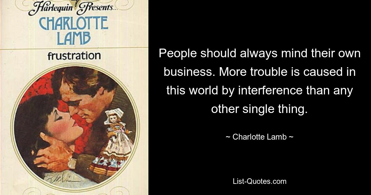 People should always mind their own business. More trouble is caused in this world by interference than any other single thing. — © Charlotte Lamb