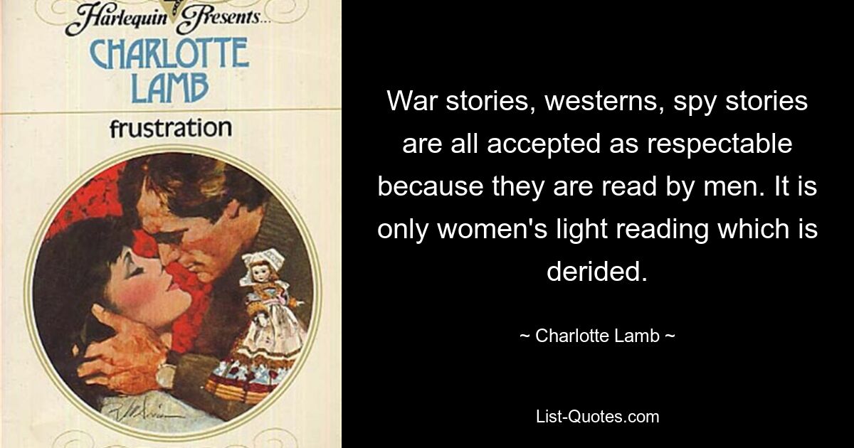 War stories, westerns, spy stories are all accepted as respectable because they are read by men. It is only women's light reading which is derided. — © Charlotte Lamb