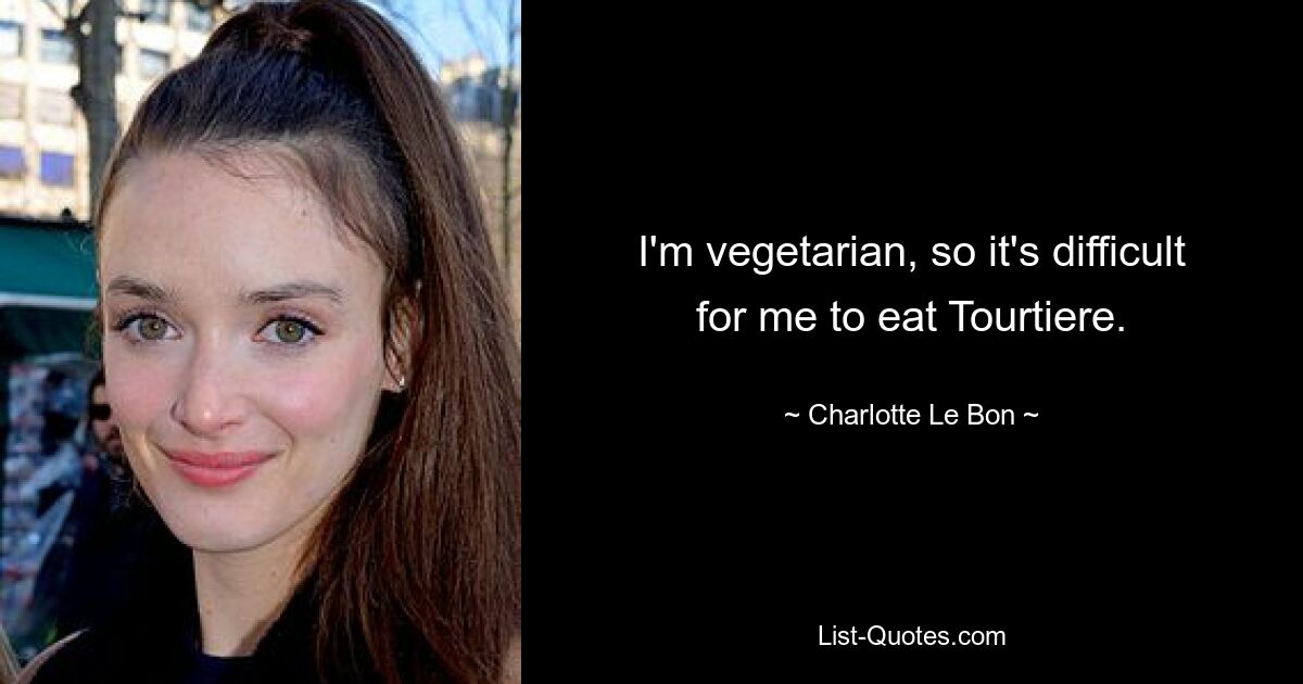 I'm vegetarian, so it's difficult for me to eat Tourtiere. — © Charlotte Le Bon