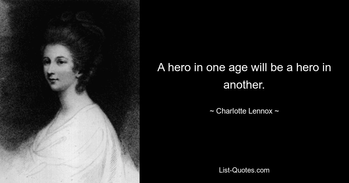 A hero in one age will be a hero in another. — © Charlotte Lennox