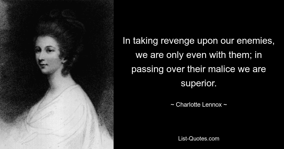 In taking revenge upon our enemies, we are only even with them; in passing over their malice we are superior. — © Charlotte Lennox