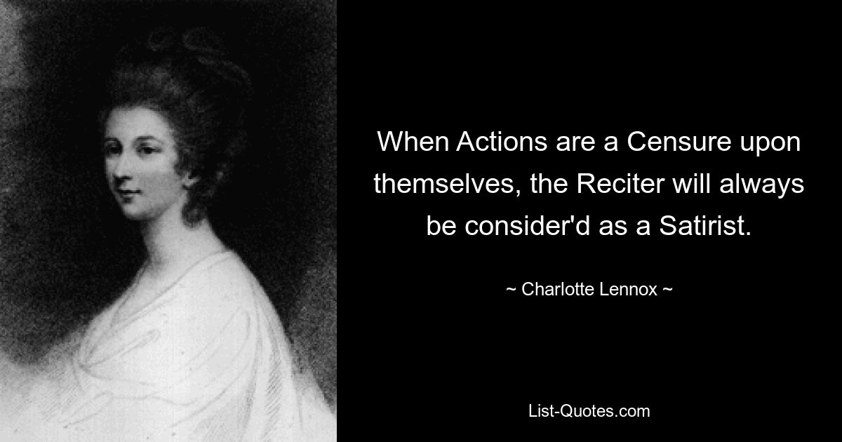 When Actions are a Censure upon themselves, the Reciter will always be consider'd as a Satirist. — © Charlotte Lennox