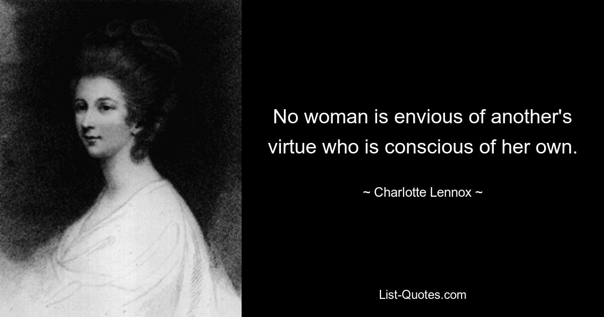 No woman is envious of another's virtue who is conscious of her own. — © Charlotte Lennox