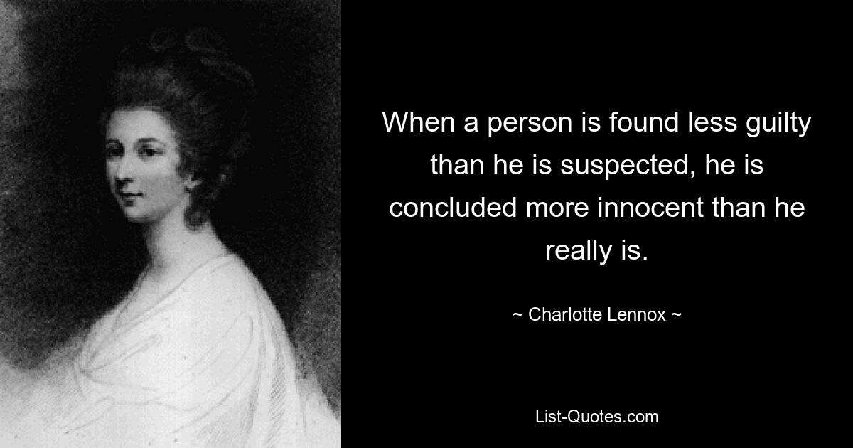 When a person is found less guilty than he is suspected, he is concluded more innocent than he really is. — © Charlotte Lennox