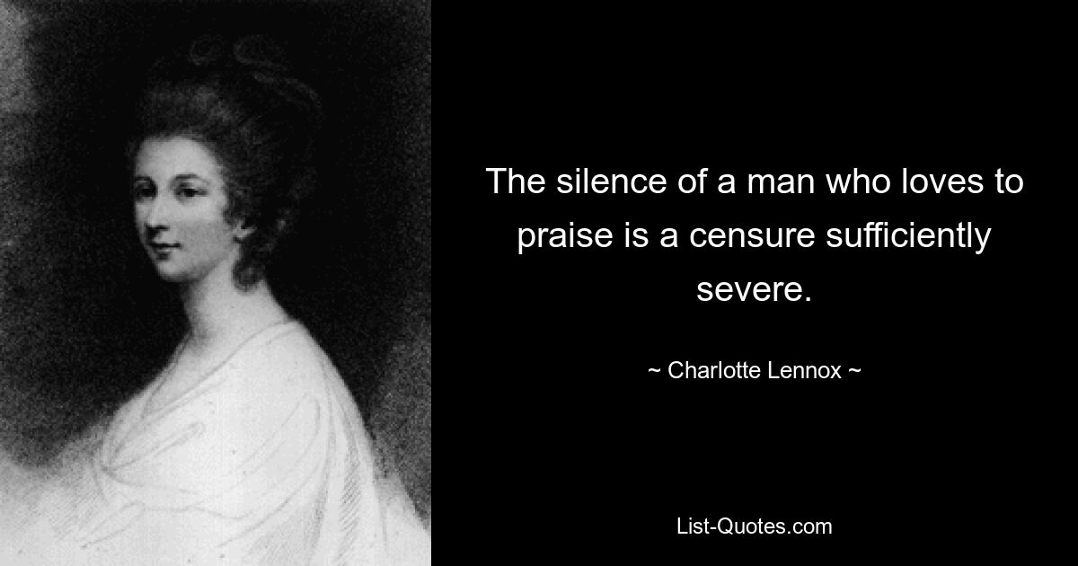 The silence of a man who loves to praise is a censure sufficiently severe. — © Charlotte Lennox