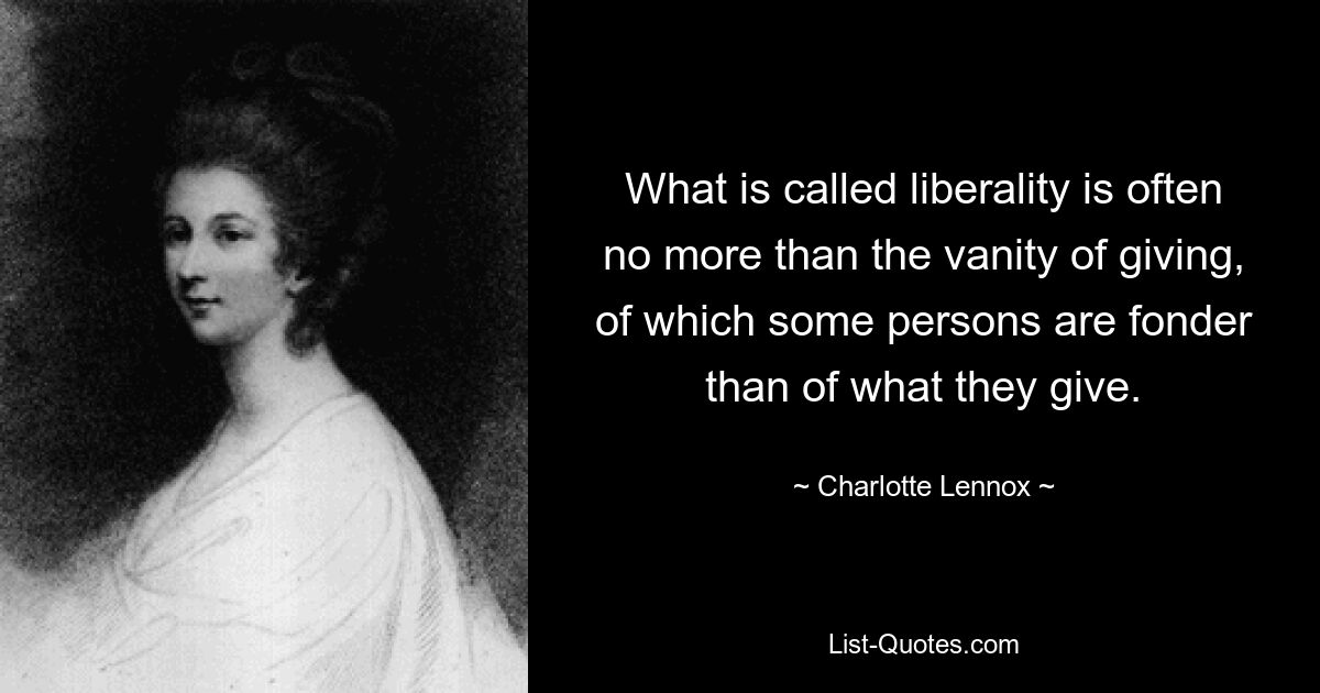 What is called liberality is often no more than the vanity of giving, of which some persons are fonder than of what they give. — © Charlotte Lennox