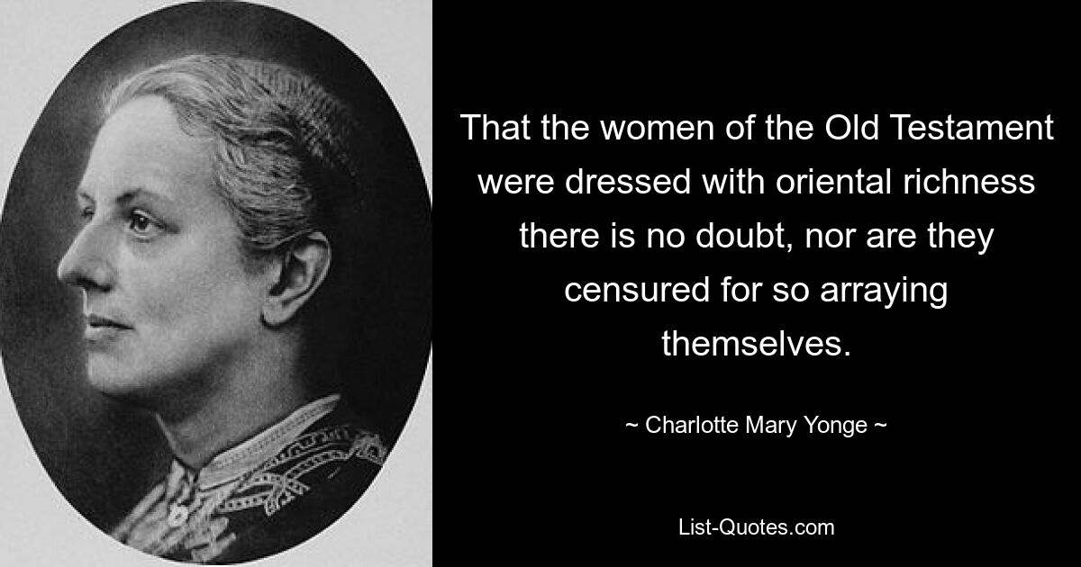 That the women of the Old Testament were dressed with oriental richness there is no doubt, nor are they censured for so arraying themselves. — © Charlotte Mary Yonge