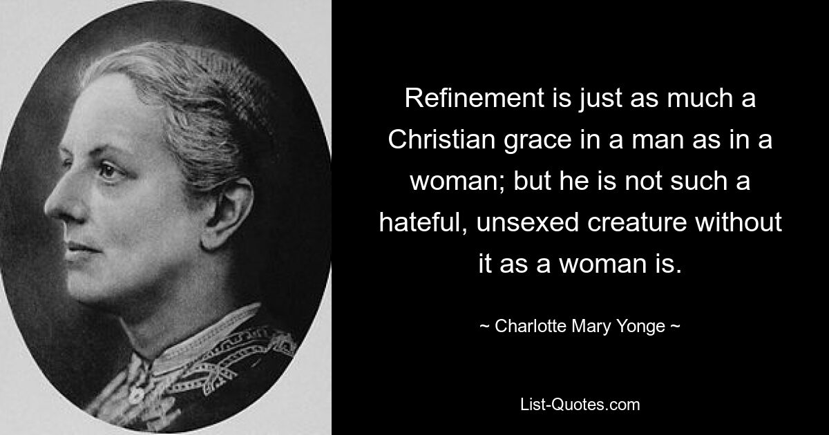 Refinement is just as much a Christian grace in a man as in a woman; but he is not such a hateful, unsexed creature without it as a woman is. — © Charlotte Mary Yonge