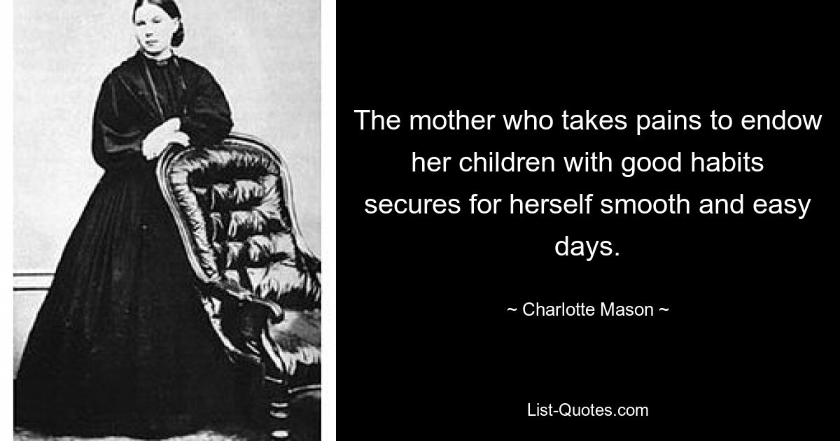 The mother who takes pains to endow her children with good habits secures for herself smooth and easy days. — © Charlotte Mason