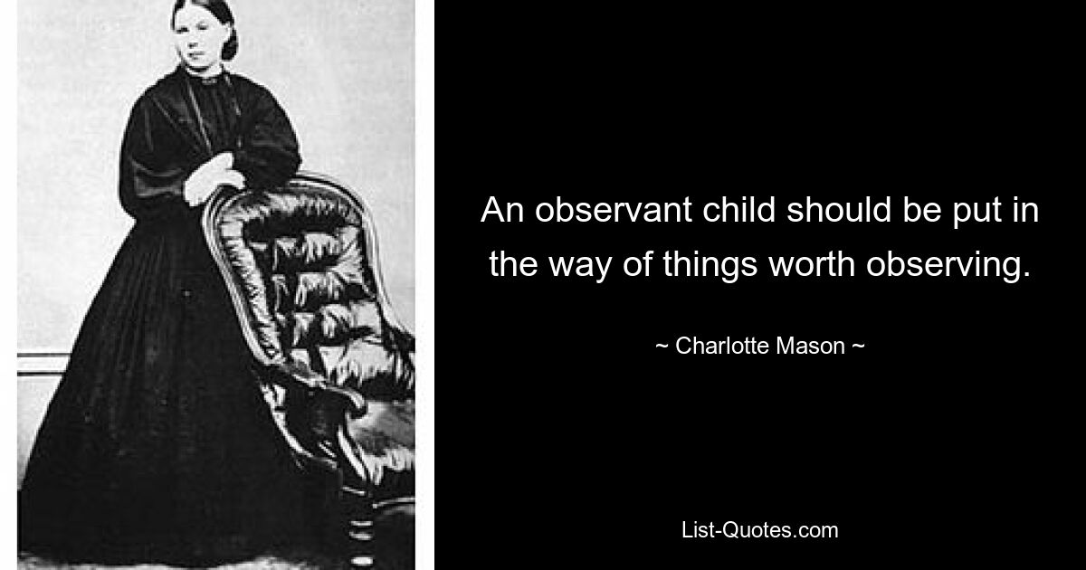 An observant child should be put in the way of things worth observing. — © Charlotte Mason