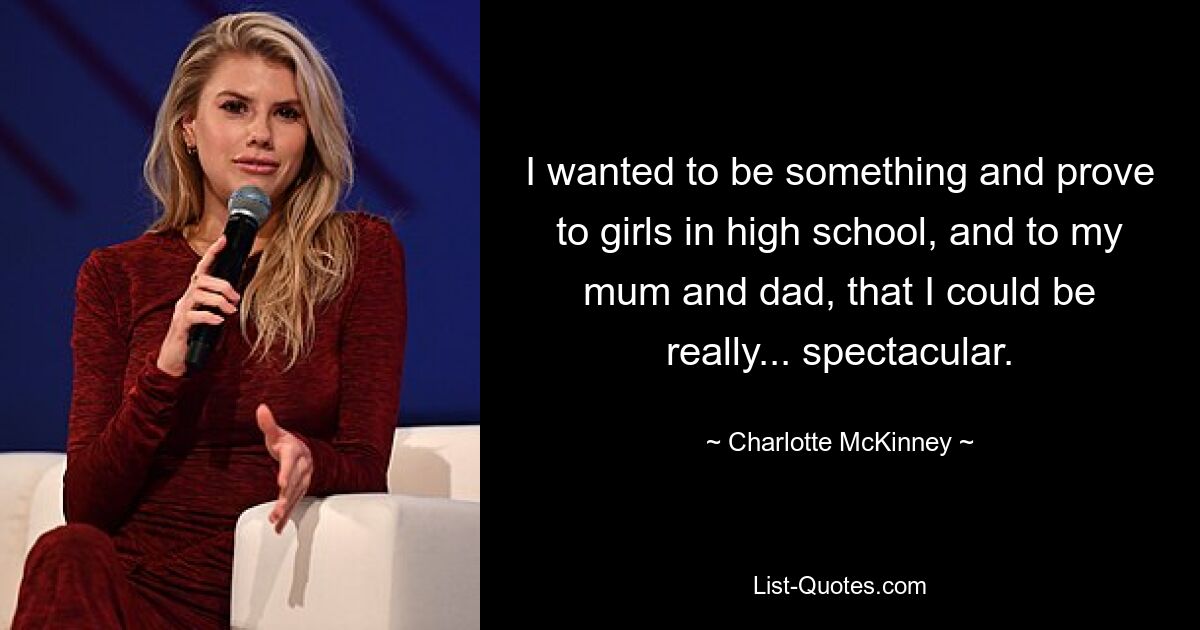 I wanted to be something and prove to girls in high school, and to my mum and dad, that I could be really... spectacular. — © Charlotte McKinney